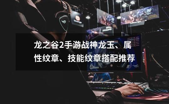 龙之谷2手游战神龙玉、属性纹章、技能纹章搭配推荐-第1张-游戏信息-龙启网