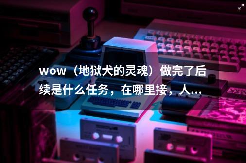 wow(地狱犬的灵魂)做完了后续是什么任务,在哪里接,人在线上等到的。-第1张-游戏信息-龙启网
