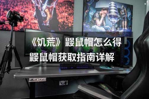 《饥荒》鼹鼠帽怎么得 鼹鼠帽获取指南详解-第1张-游戏信息-龙启网