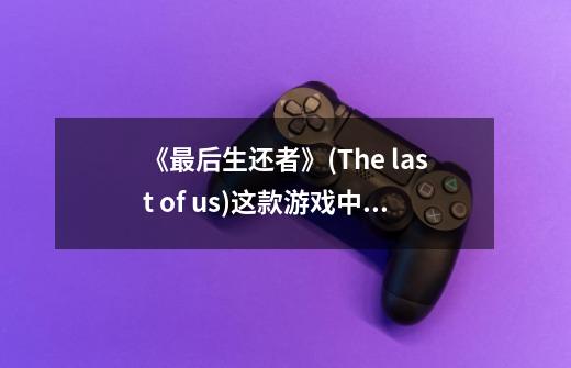 《最后生还者》(The last of us)这款游戏中有哪些有意思的-第1张-游戏信息-龙启网