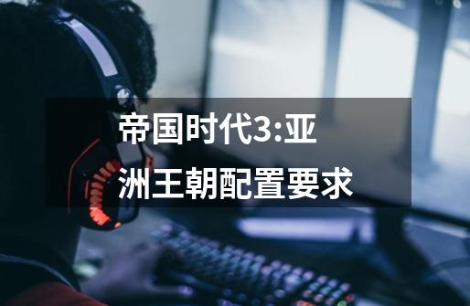 帝国时代3:亚洲王朝配置要求-第1张-游戏信息-龙启网