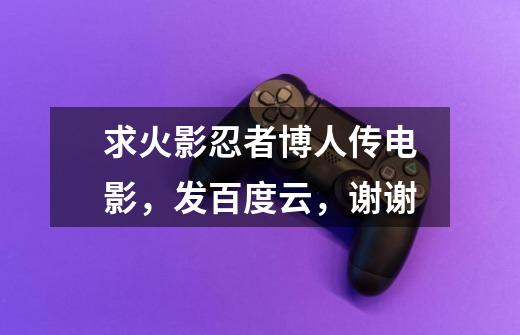 求火影忍者博人传电影，发百度云，谢谢-第1张-游戏信息-龙启网