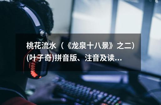 桃花流水(《龙泉十八景》之二)(叶子奇)拼音版、注音及读音-第1张-游戏信息-龙启网