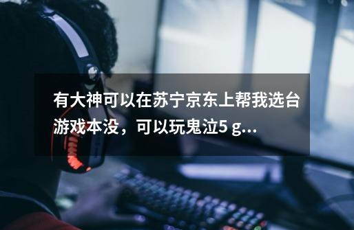 有大神可以在苏宁京东上帮我选台游戏本没，可以玩鬼泣5 gta5，左右的游戏本。价格5000左右-第1张-游戏信息-龙启网