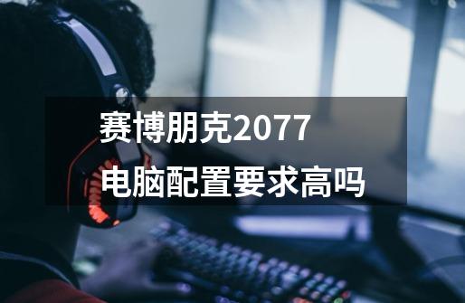 赛博朋克2077电脑配置要求高吗-第1张-游戏信息-龙启网