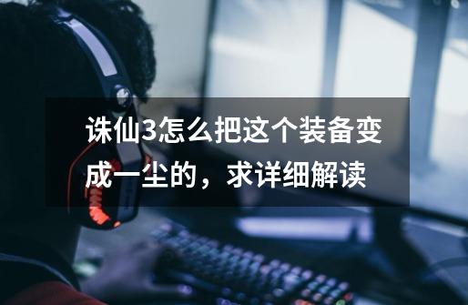诛仙3怎么把这个装备变成一尘的，求详细解读-第1张-游戏信息-龙启网