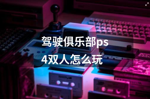 驾驶俱乐部ps4双人怎么玩-第1张-游戏信息-龙启网