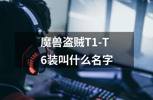 魔兽盗贼T1-T6装叫什么名字-第1张-游戏信息-龙启网