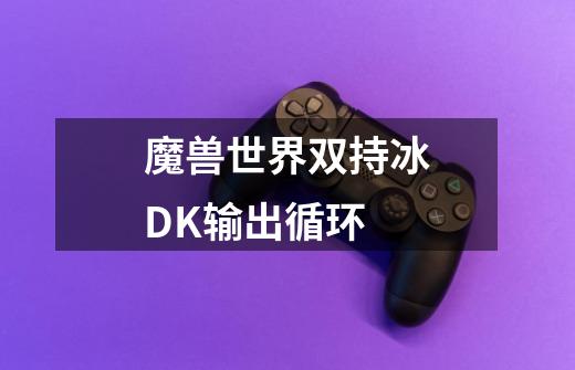 魔兽世界双持冰DK输出循环-第1张-游戏信息-龙启网