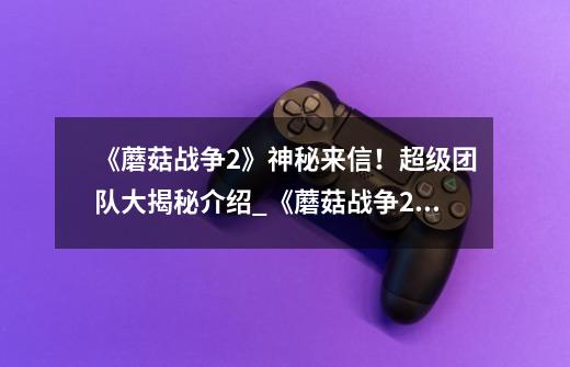 《蘑菇战争2》神秘来信!超级团队大揭秘介绍_《蘑菇战争2》神秘来信!超级团队大揭秘是什么-第1张-游戏信息-龙启网