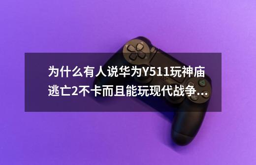 为什么有人说华为Y511玩神庙逃亡2不卡而且能玩现代战争 孤胆车神之类的大型游戏 又有人说玩不了现-第1张-游戏信息-龙启网