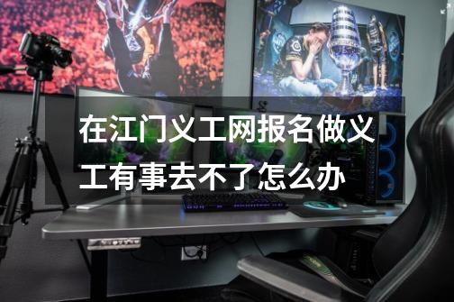 在江门义工网报名做义工有事去不了怎么办-第1张-游戏信息-龙启网