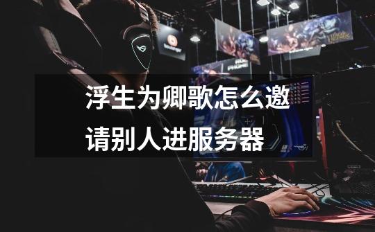 浮生为卿歌怎么邀请别人进服务器-第1张-游戏信息-龙启网