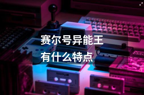 赛尔号异能王有什么特点-第1张-游戏信息-龙启网