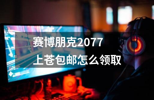 赛博朋克2077上苍包邮怎么领取-第1张-游戏信息-龙启网
