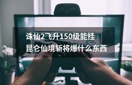 诛仙2飞升150级能挂昆仑仙境斩将爆什么东西-第1张-游戏信息-龙启网