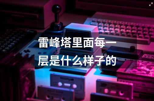 雷峰塔里面每一层是什么样子的-第1张-游戏信息-龙启网