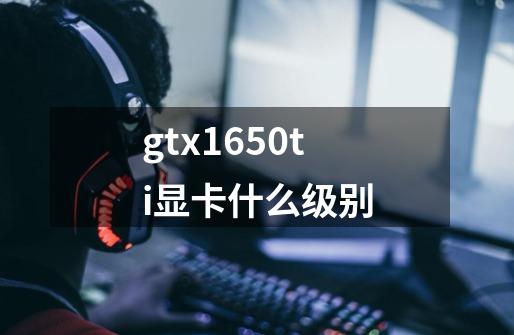 gtx1650ti显卡什么级别-第1张-游戏信息-龙启网