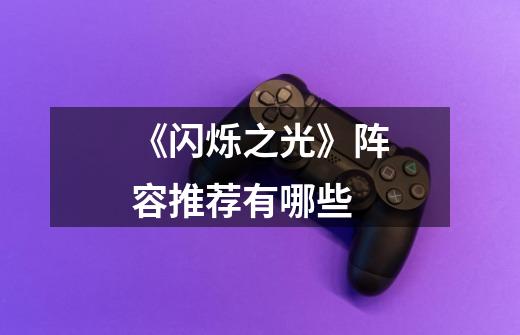《闪烁之光》阵容推荐有哪些-第1张-游戏信息-龙启网