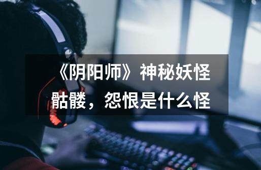 《阴阳师》神秘妖怪骷髅,怨恨是什么怪-第1张-游戏信息-龙启网