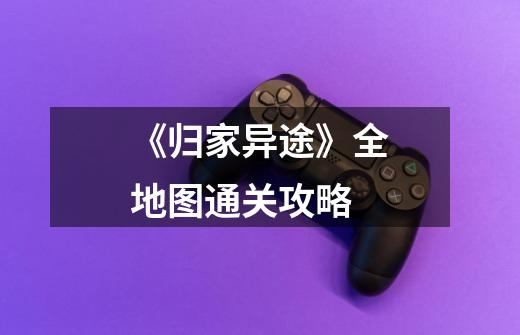 《归家异途》全地图通关攻略-第1张-游戏信息-龙启网