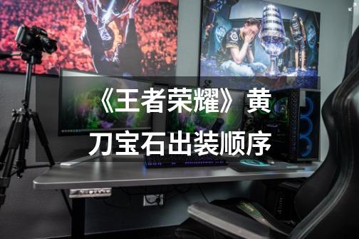 《王者荣耀》黄刀宝石出装顺序-第1张-游戏信息-龙启网