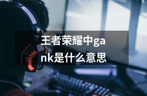 王者荣耀中gank是什么意思-第1张-游戏信息-龙启网