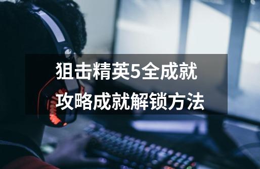 狙击精英5全成就攻略成就解锁方法-第1张-游戏信息-龙启网