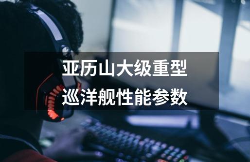 亚历山大级重型巡洋舰性能参数-第1张-游戏信息-龙启网