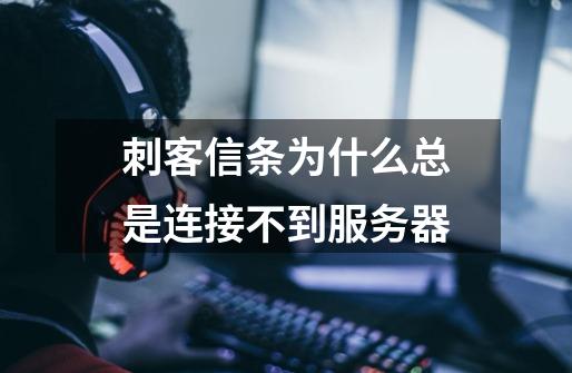 刺客信条为什么总是连接不到服务器-第1张-游戏信息-龙启网
