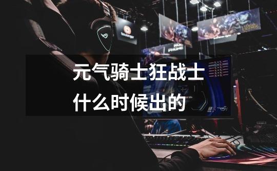 元气骑士狂战士什么时候出的-第1张-游戏信息-龙启网