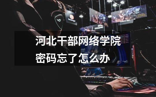 河北干部网络学院密码忘了怎么办-第1张-游戏信息-龙启网