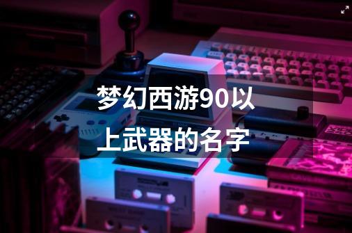 梦幻西游90以上武器的名字-第1张-游戏信息-龙启网