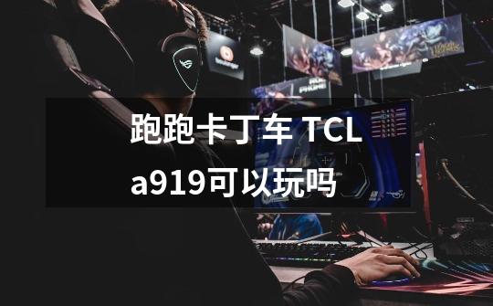 跑跑卡丁车 TCLa919可以玩吗-第1张-游戏信息-龙启网