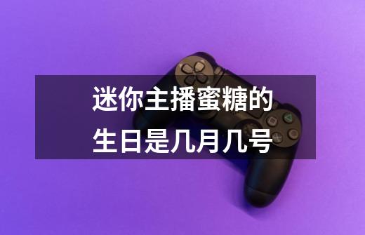 迷你主播蜜糖的生日是几月几号-第1张-游戏信息-龙启网
