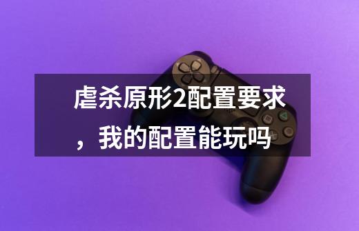 虐杀原形2配置要求,我的配置能玩吗-第1张-游戏信息-龙启网