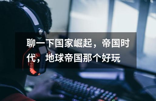 聊一下国家崛起,帝国时代,地球帝国那个好玩-第1张-游戏信息-龙启网