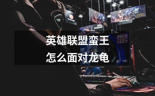 英雄联盟蛮王怎么面对龙龟-第1张-游戏信息-龙启网