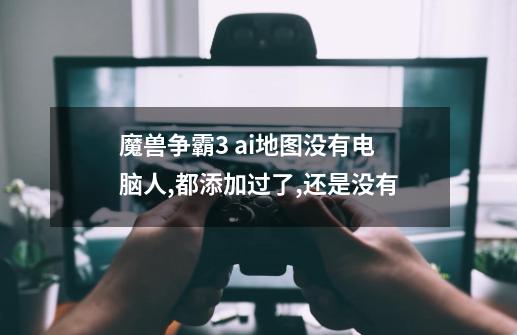 魔兽争霸3 ai地图没有电脑人,都添加过了,还是没有-第1张-游戏信息-龙启网