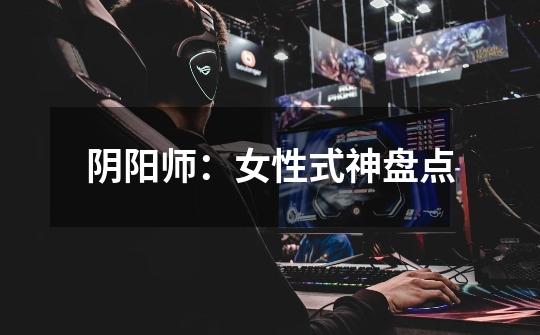 阴阳师:女性式神盘点-第1张-游戏信息-龙启网
