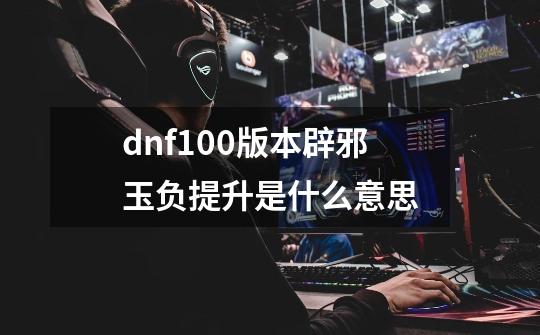 dnf100版本辟邪玉负提升是什么意思-第1张-游戏信息-龙启网