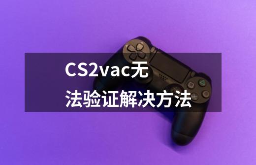 CS2vac无法验证解决方法-第1张-游戏信息-龙启网