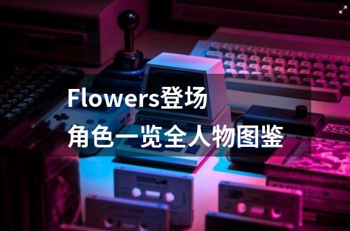Flowers登场角色一览全人物图鉴-第1张-游戏信息-龙启网