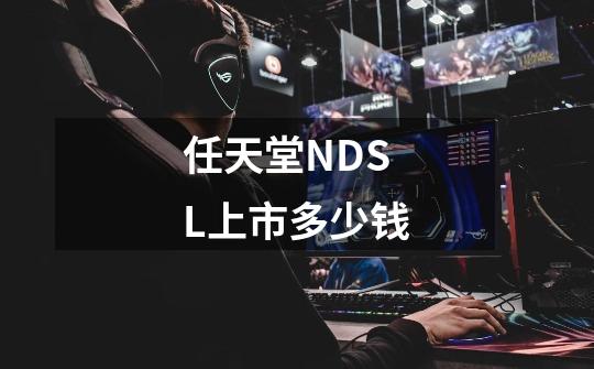 任天堂NDSL上市多少钱-第1张-游戏信息-龙启网