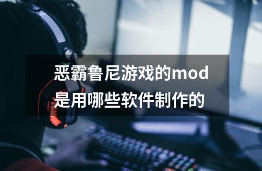 恶霸鲁尼游戏的mod是用哪些软件制作的-第1张-游戏信息-龙启网