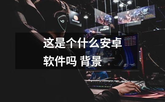 这是个什么安卓软件吗 背景-第1张-游戏信息-龙启网