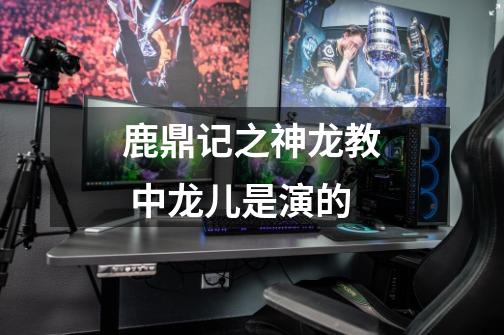 鹿鼎记之神龙教 中龙儿是演的-第1张-游戏信息-龙启网