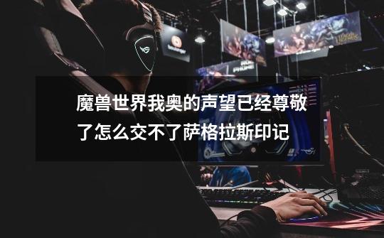 魔兽世界我奥的声望已经尊敬了怎么交不了萨格拉斯印记-第1张-游戏信息-龙启网