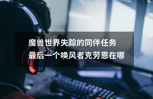 魔兽世界失踪的同伴任务 最后一个唤风者克劳恩在哪-第1张-游戏信息-龙启网