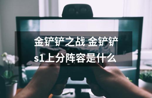 金铲铲之战 金铲铲s1上分阵容是什么-第1张-游戏信息-龙启网